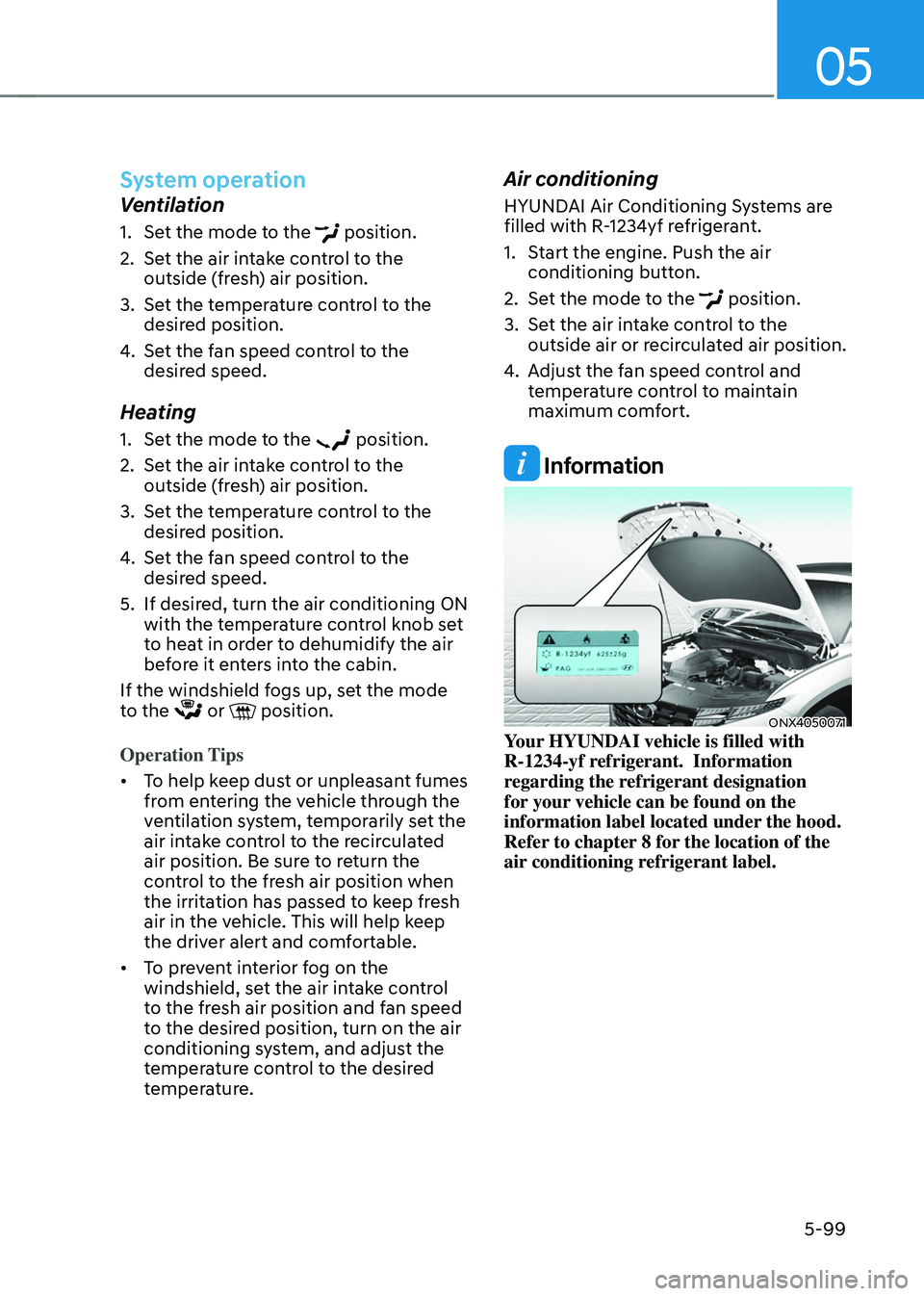 HYUNDAI TUCSON 2022 Owners Manual 05
5-99
System operation
Ventilation
1. Set the mode to the position.
2. Set the air intake control to the
outside (fresh) air position.
3. Set the temperature control to the
desired position.
4. S HYUNDAI TUCSON 2022 Owners Manual 05
5-99
System operation
Ventilation
1. Set the mode to the position.
2. Set the air intake control to the
outside (fresh) air position.
3. Set the temperature control to the
desired position.
4. S