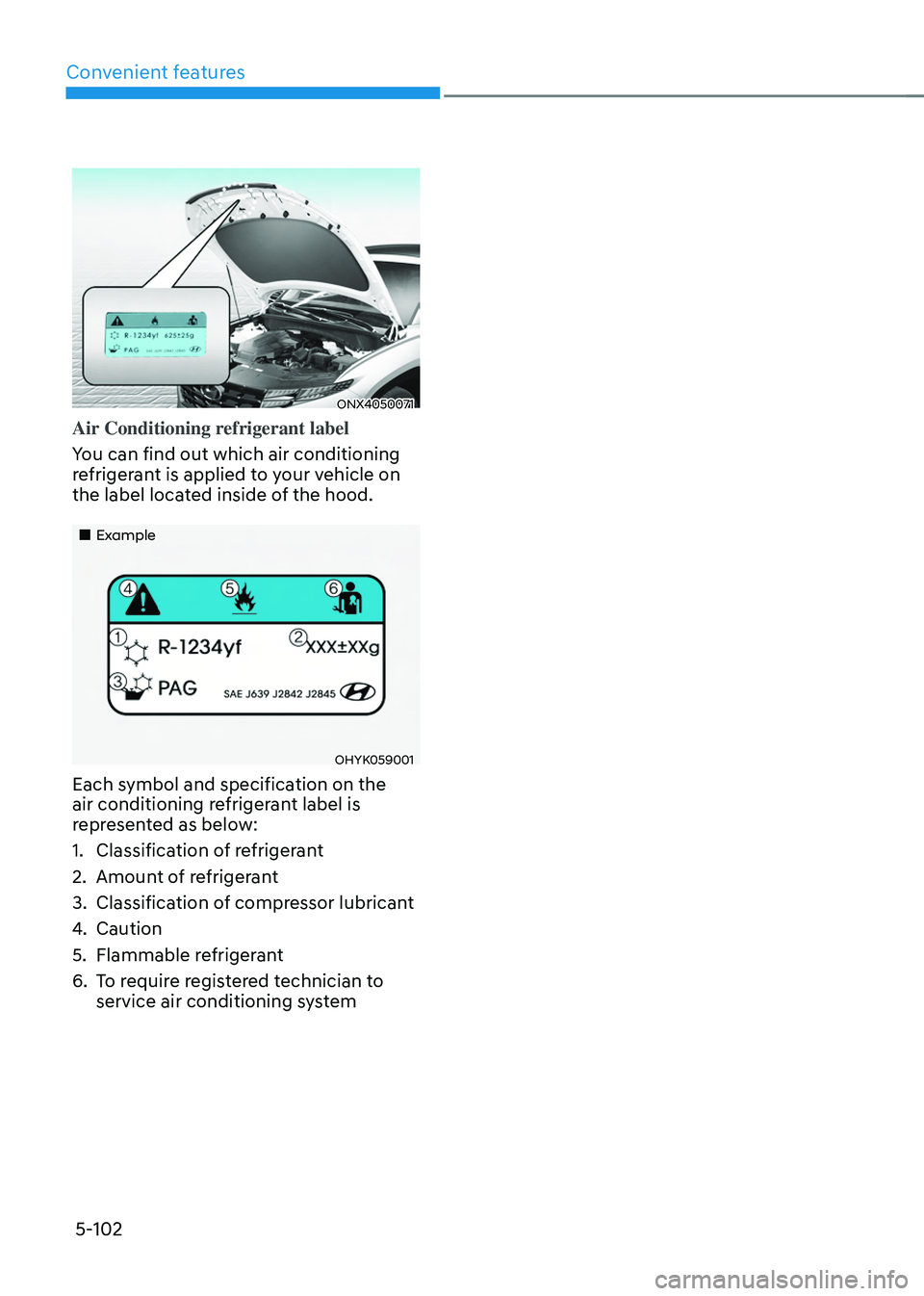 HYUNDAI TUCSON 2022 Owners Manual Convenient features
5-102
ONX4050071
Air Conditioning refrigerant label
You can find out which air conditioning
refrigerant is applied to your vehicle on
the label located inside of the hood.
HYUNDAI TUCSON 2022 Owners Manual Convenient features
5-102
ONX4050071
Air Conditioning refrigerant label
You can find out which air conditioning
refrigerant is applied to your vehicle on
the label located inside of the hood.
