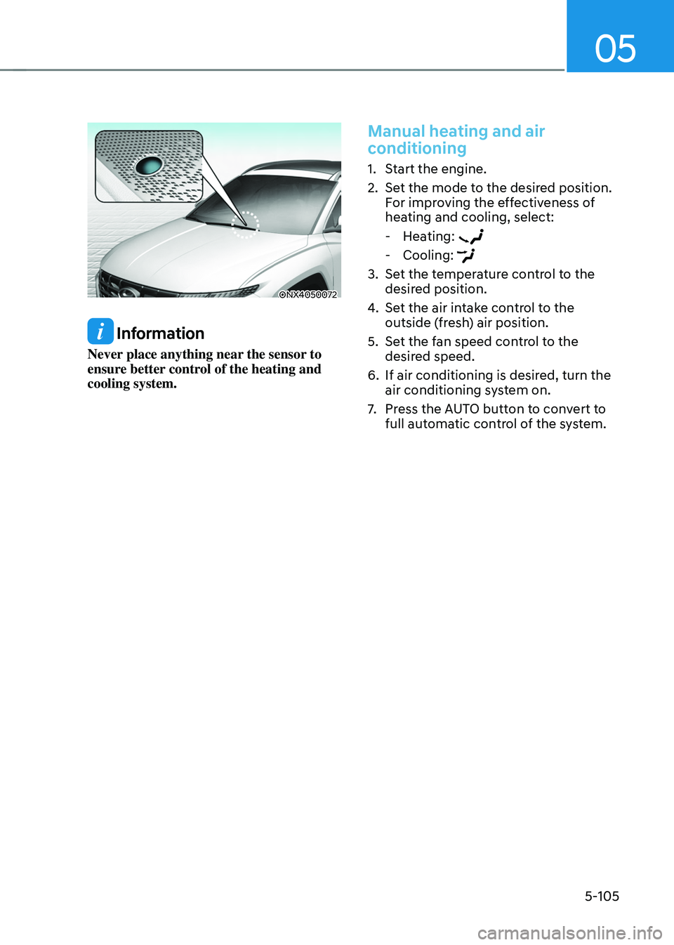HYUNDAI TUCSON 2022 Owners Manual 05
5-105
ONX4050072
Information
Never place anything near the sensor to
ensure better control of the heating and
cooling system.
Manual heating and air
conditioning
1. Start the engine.
2. Set the HYUNDAI TUCSON 2022 Owners Manual 05
5-105
ONX4050072
Information
Never place anything near the sensor to
ensure better control of the heating and
cooling system.
Manual heating and air
conditioning
1. Start the engine.
2. Set the