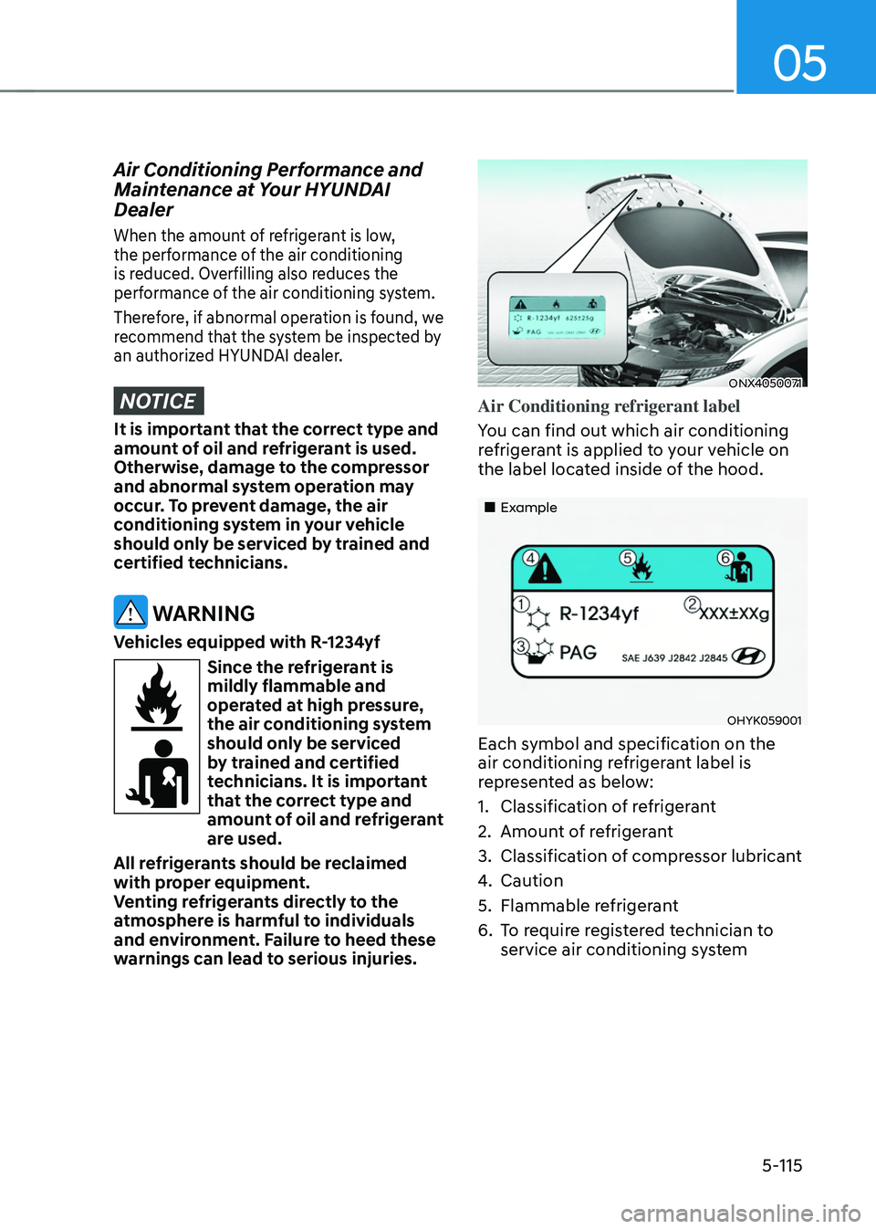 HYUNDAI TUCSON 2022 User Guide 05
5-115
Air Conditioning Performance and 
Maintenance at Your HYUNDAI 
Dealer
When the amount of refrigerant is low, 
the performance of the air conditioning 
is reduced. Overfilling also reduces the