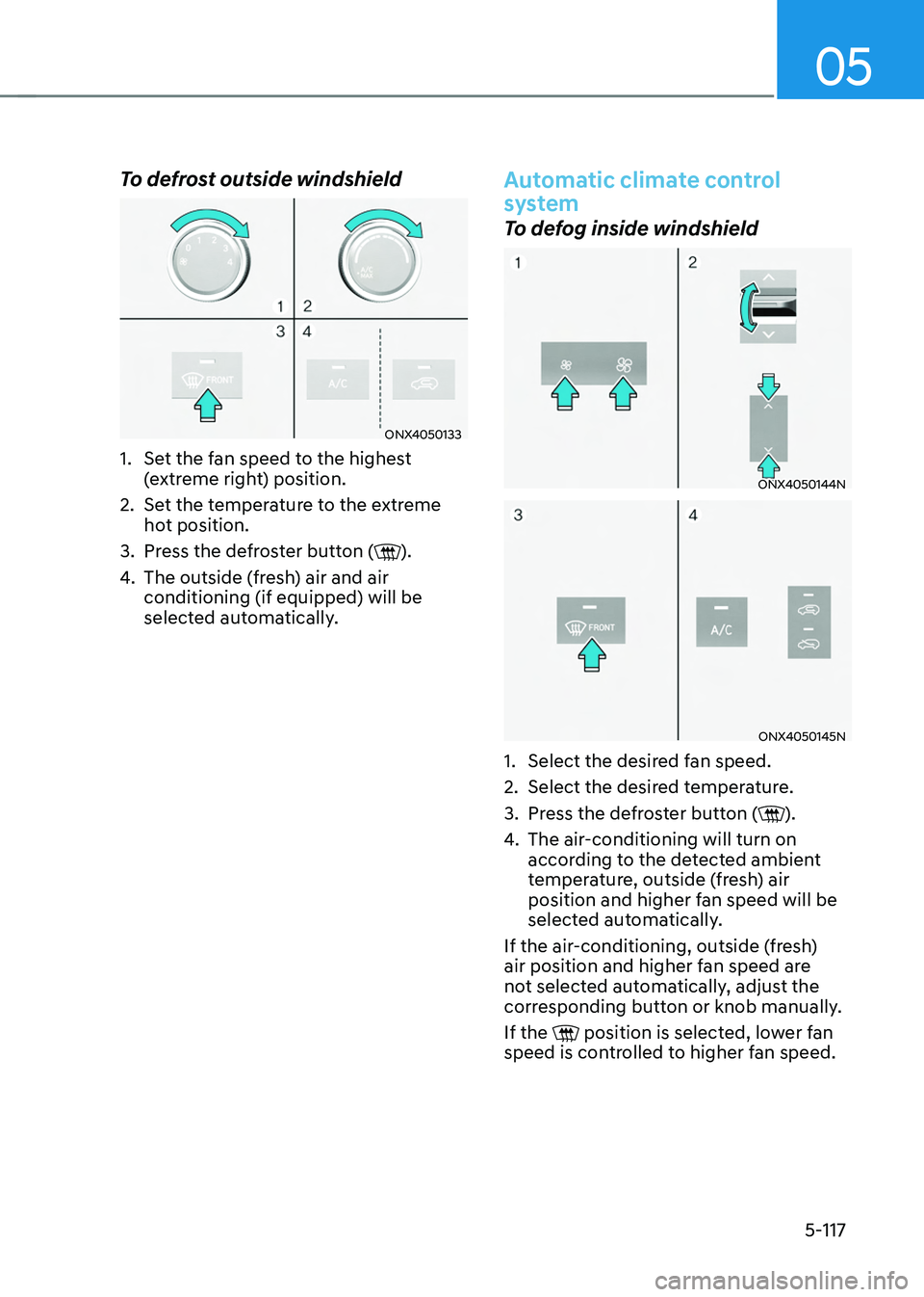 HYUNDAI TUCSON 2022 Owners Manual 05
5-117
To defrost outside windshield
ONX4050133
1. Set the fan speed to the highest
(extreme right) position.
2. Set the temperature to the extreme
hot position.
3. Press the defroster button ().
HYUNDAI TUCSON 2022 Owners Manual 05
5-117
To defrost outside windshield
ONX4050133
1. Set the fan speed to the highest
(extreme right) position.
2. Set the temperature to the extreme
hot position.
3. Press the defroster button ().