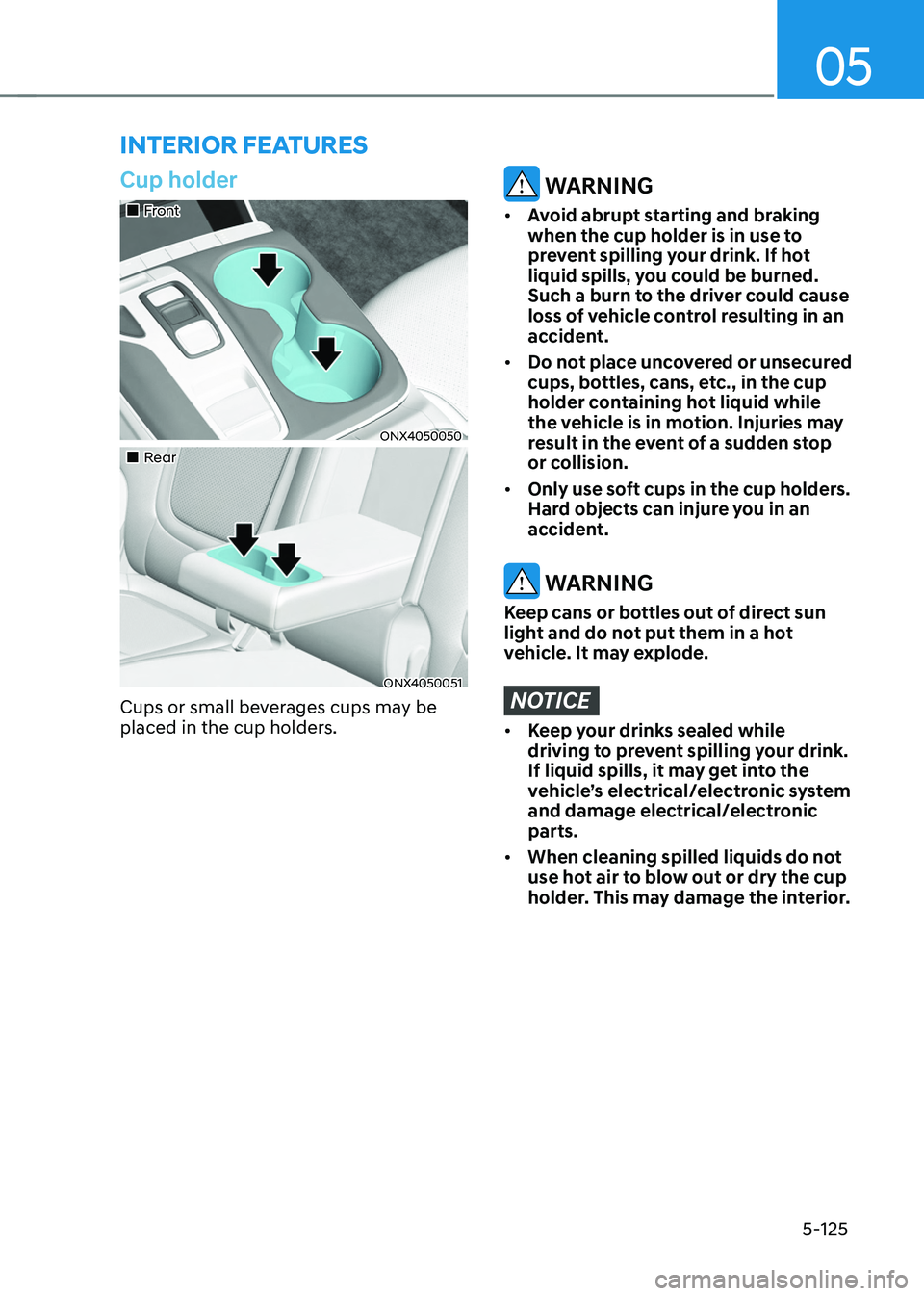 HYUNDAI TUCSON 2022 Owners Manual 05
5-125
Cup holder
Front
ONX4050050
Rear
ONX4050051
Cups or small beverages cups may be
placed in the cup holders.
WARNING
• Avoid abrupt starting and braking
when the cu HYUNDAI TUCSON 2022 Owners Manual 05
5-125
Cup holder
Front
ONX4050050
Rear
ONX4050051
Cups or small beverages cups may be
placed in the cup holders.
WARNING
• Avoid abrupt starting and braking
when the cu