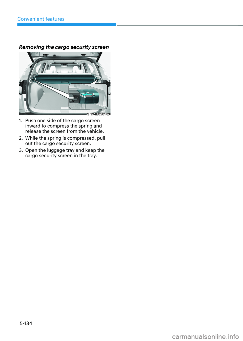 HYUNDAI TUCSON 2022 Owners Manual Convenient features
5-134
Removing the cargo security screen
ONX4E050172
1. Push one side of the cargo screen
inward to compress the spring and
release the screen from the vehicle.
2. While the spri HYUNDAI TUCSON 2022 Owners Manual Convenient features
5-134
Removing the cargo security screen
ONX4E050172
1. Push one side of the cargo screen
inward to compress the spring and
release the screen from the vehicle.
2. While the spri