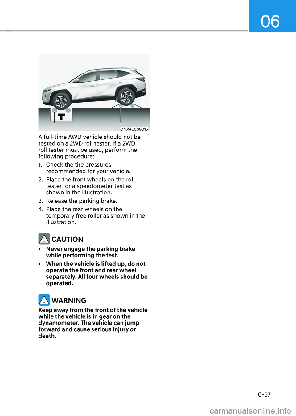 HYUNDAI TUCSON 2022 Owners Manual 06
6-57
ONX4E060015
A full-time AWD vehicle should not be
tested on a 2WD roll tester. If a 2WD
roll tester must be used, perform the
following procedure:
1. Check the tire pressures
recommended f HYUNDAI TUCSON 2022 Owners Manual 06
6-57
ONX4E060015
A full-time AWD vehicle should not be
tested on a 2WD roll tester. If a 2WD
roll tester must be used, perform the
following procedure:
1. Check the tire pressures
recommended f