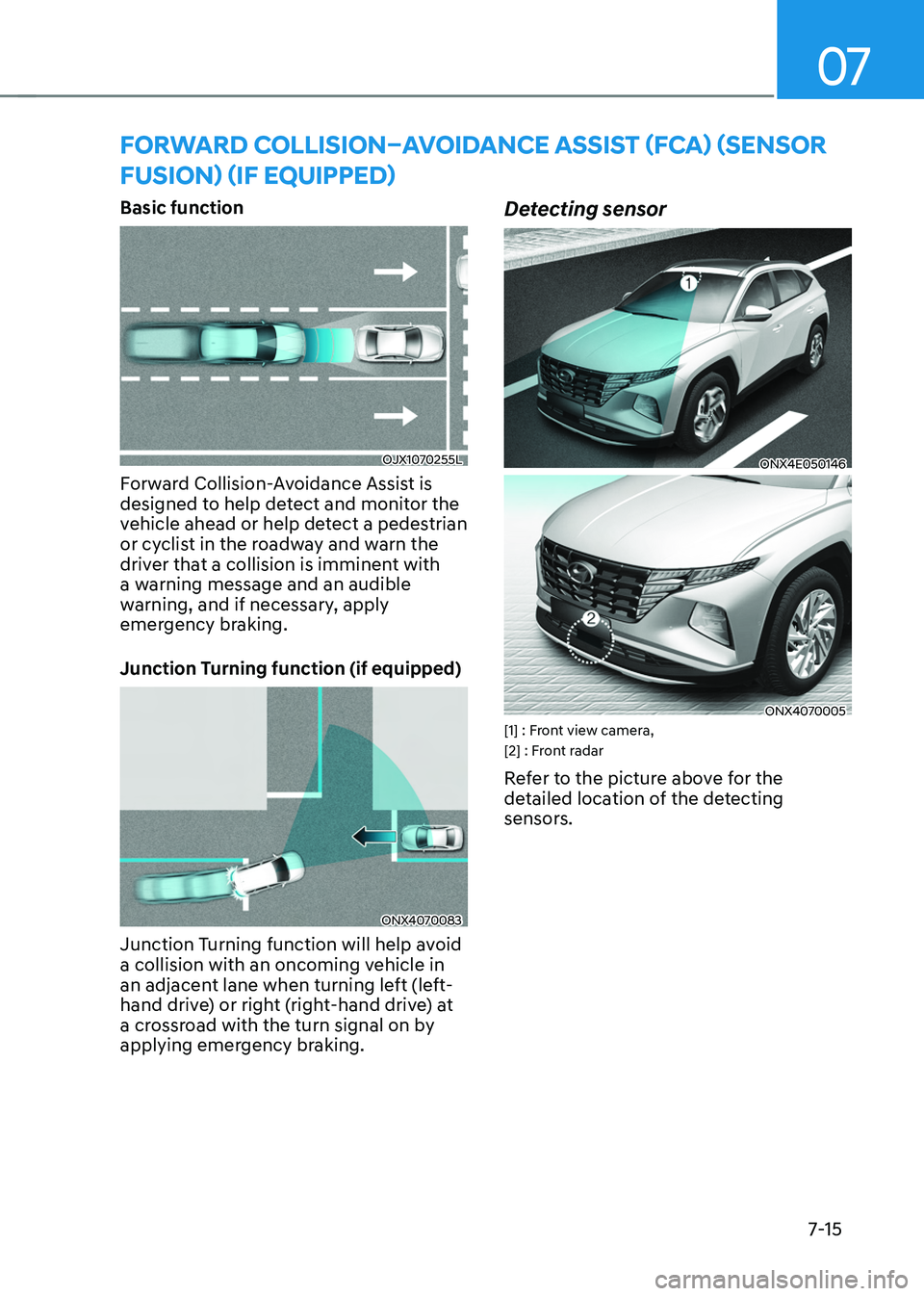 HYUNDAI TUCSON 2022 Owners Manual 07
7-15
FORWARD COLLISION–AVOIDANCE ASSIST (FCA) (SENSOR
FUSION) (IF EQUIPPED)
Basic function
OJX1070255L
Forward Collision-Avoidance Assist is
designed to help detect and monitor the
vehicle ahe HYUNDAI TUCSON 2022 Owners Manual 07
7-15
FORWARD COLLISION–AVOIDANCE ASSIST (FCA) (SENSOR
FUSION) (IF EQUIPPED)
Basic function
OJX1070255L
Forward Collision-Avoidance Assist is
designed to help detect and monitor the
vehicle ahe
