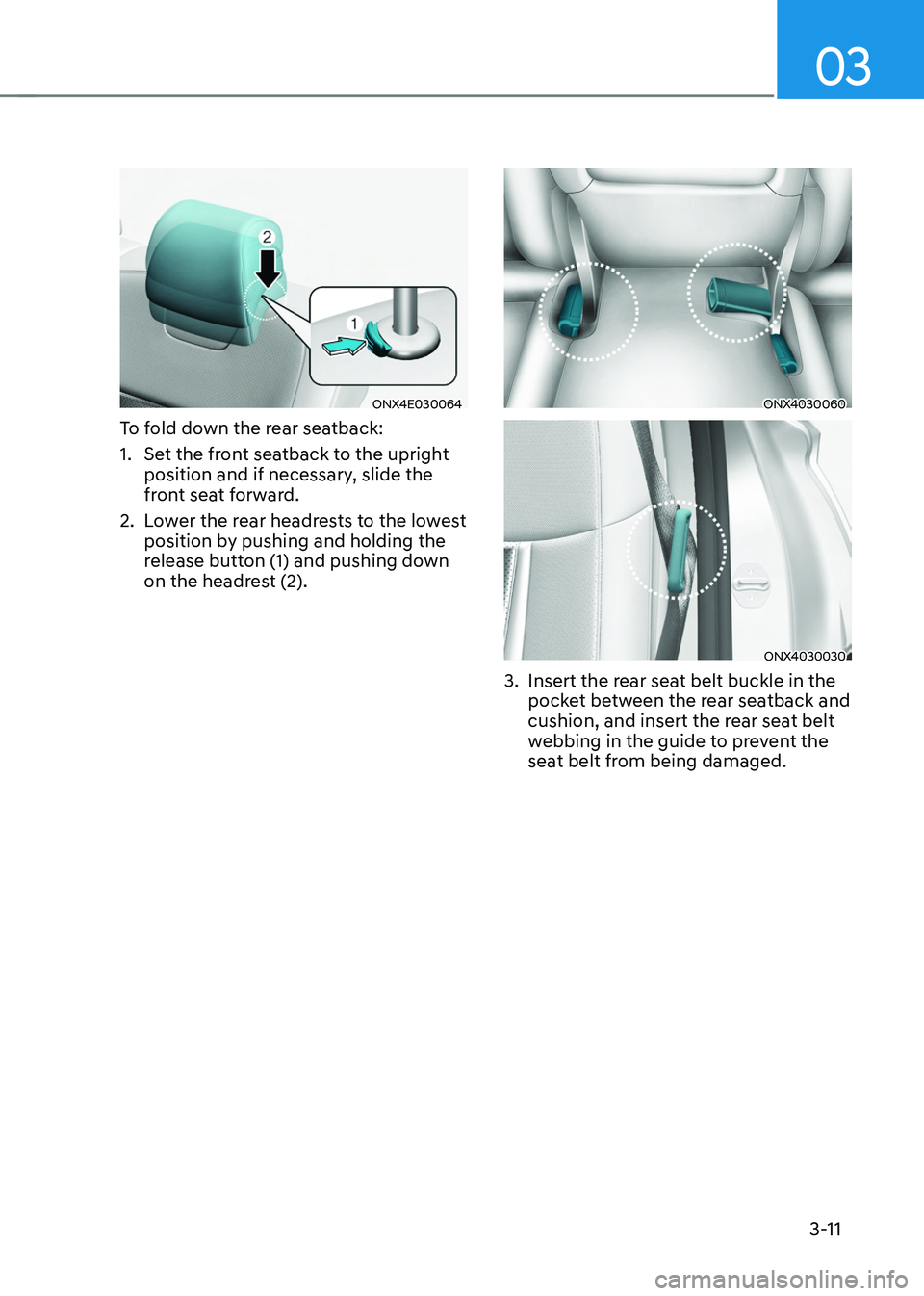 HYUNDAI TUCSON 2022 Service Manual 03
3-11
ONX4E030064
To fold down the rear seatback: 
1. Set the front seatback to the upright 
position and if necessary, slide the 
front seat forward. 
2. Lower the rear headrests to the lowest 
pos