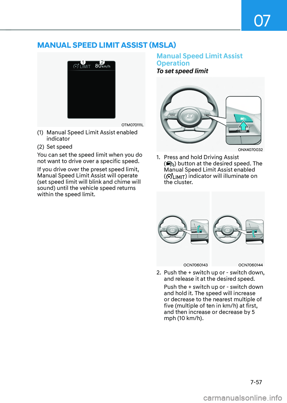 HYUNDAI TUCSON 2022 Owners Manual 07
7-57
MANUAL SPEED LIMIT ASSIST (MSLA)
OTM070111L
(1) Manual Speed Limit Assist enabled
indicator
(2) Set speed
You can set the speed limit when you do
not want to drive over a specific speed.
If HYUNDAI TUCSON 2022 Owners Manual 07
7-57
MANUAL SPEED LIMIT ASSIST (MSLA)
OTM070111L
(1) Manual Speed Limit Assist enabled
indicator
(2) Set speed
You can set the speed limit when you do
not want to drive over a specific speed.
If