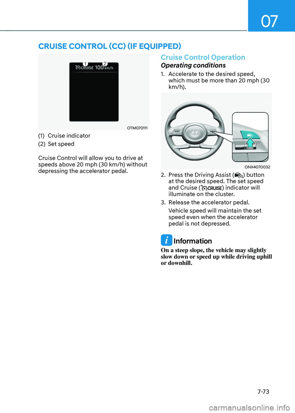 HYUNDAI TUCSON 2022 Owners Manual 07
7-7 3
CRUISE CONTROL (CC) (IF EQUIPPED)
OTM070111
(1) Cruise indicator
(2) Set speed
Cruise Control will allow you to drive at
speeds above 20 mph (30 km/h) without
depressing the accelerator ped HYUNDAI TUCSON 2022 Owners Manual 07
7-7 3
CRUISE CONTROL (CC) (IF EQUIPPED)
OTM070111
(1) Cruise indicator
(2) Set speed
Cruise Control will allow you to drive at
speeds above 20 mph (30 km/h) without
depressing the accelerator ped