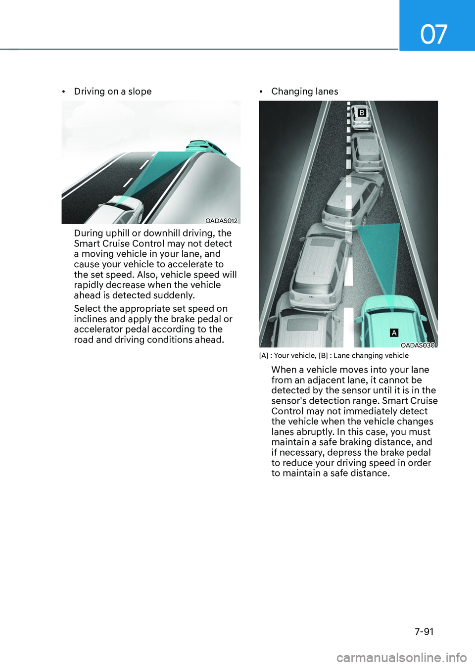 HYUNDAI TUCSON 2022 Owners Manual 07
7-91
• Driving on a slope
OADAS012
During uphill or downhill driving, the
Smart Cruise Control may not detect
a moving vehicle in your lane, and
cause your vehicle to accelerate to
the set sp HYUNDAI TUCSON 2022 Owners Manual 07
7-91
• Driving on a slope
OADAS012
During uphill or downhill driving, the
Smart Cruise Control may not detect
a moving vehicle in your lane, and
cause your vehicle to accelerate to
the set sp