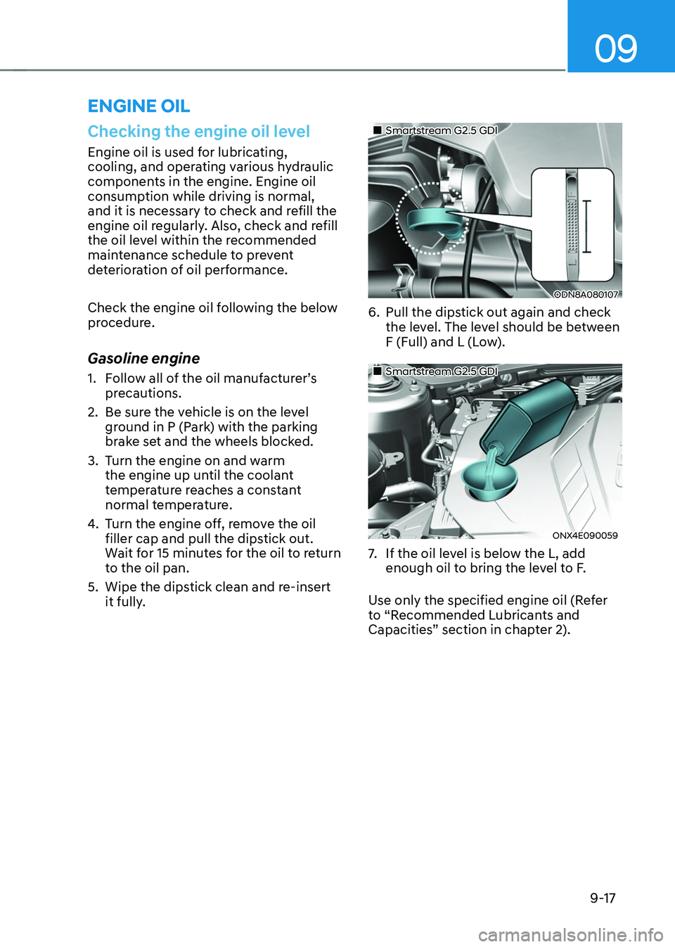 HYUNDAI TUCSON 2022 Owners Manual 09
9-17
ENGINE OIL
Checking the engine oil level
Engine oil is used for lubricating,
cooling, and operating various hydraulic
components in the engine. Engine oil
consumption while driving is norma HYUNDAI TUCSON 2022 Owners Manual 09
9-17
ENGINE OIL
Checking the engine oil level
Engine oil is used for lubricating,
cooling, and operating various hydraulic
components in the engine. Engine oil
consumption while driving is norma