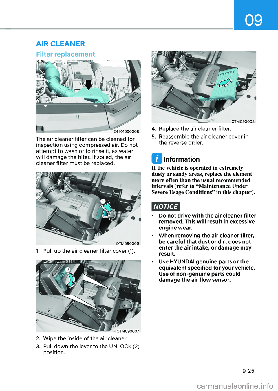 HYUNDAI TUCSON 2022 Service Manual 09
9-25
Filter replacement
ONX4090008
The air cleaner filter can be cleaned for 
inspection using compressed air. Do not 
attempt to wash or to rinse it, as water 
will damage the filter. If soiled, t