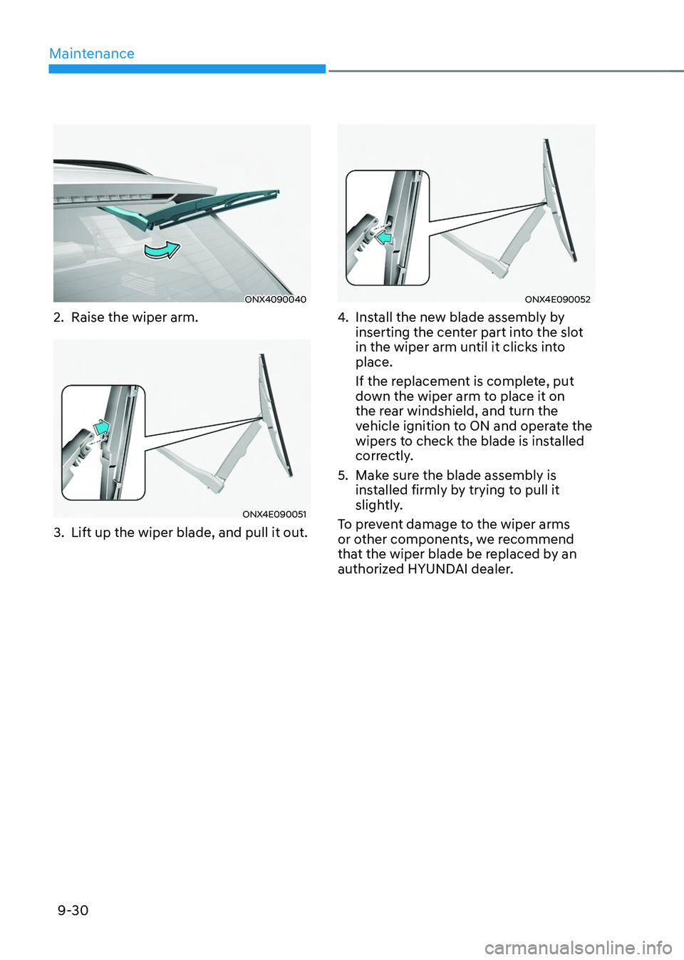 HYUNDAI TUCSON 2022 Owners Manual Maintenance
9-30
ONX4090040
2. Raise the wiper arm.
ONX4E090051
3. Lift up the wiper blade, and pull it out.
ONX4E090052
4. Install the new blade assembly by
inserting the center part into the slot
HYUNDAI TUCSON 2022 Owners Manual Maintenance
9-30
ONX4090040
2. Raise the wiper arm.
ONX4E090051
3. Lift up the wiper blade, and pull it out.
ONX4E090052
4. Install the new blade assembly by
inserting the center part into the slot