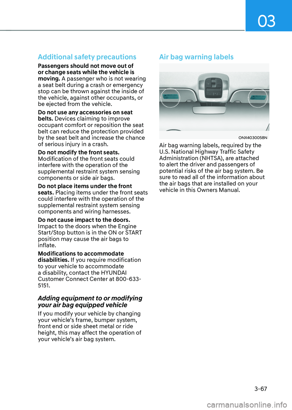 HYUNDAI TUCSON 2022 Service Manual 03
3-67
Additional safety precautions
Passengers should not move out of 
or change seats while the vehicle is 
moving. A passenger who is not wearing 
a seat belt during a crash or emergency 
stop can