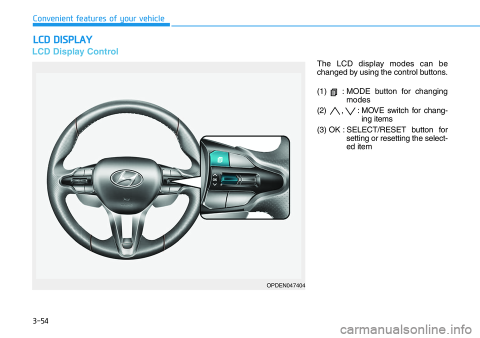 HYUNDAI VELOSTER N 2022 Owners Manual 3-54
Convenient features of your vehicle
LCD DISPLAY
LCD Display Control
The LCD display modes can be
changed by using the control buttons.
(1) : MODE button for changing
modes
(2) , : MOVE switch HYUNDAI VELOSTER N 2022 Owners Manual 3-54
Convenient features of your vehicle
LCD DISPLAY
LCD Display Control
The LCD display modes can be
changed by using the control buttons.
(1) : MODE button for changing
modes
(2) , : MOVE switch