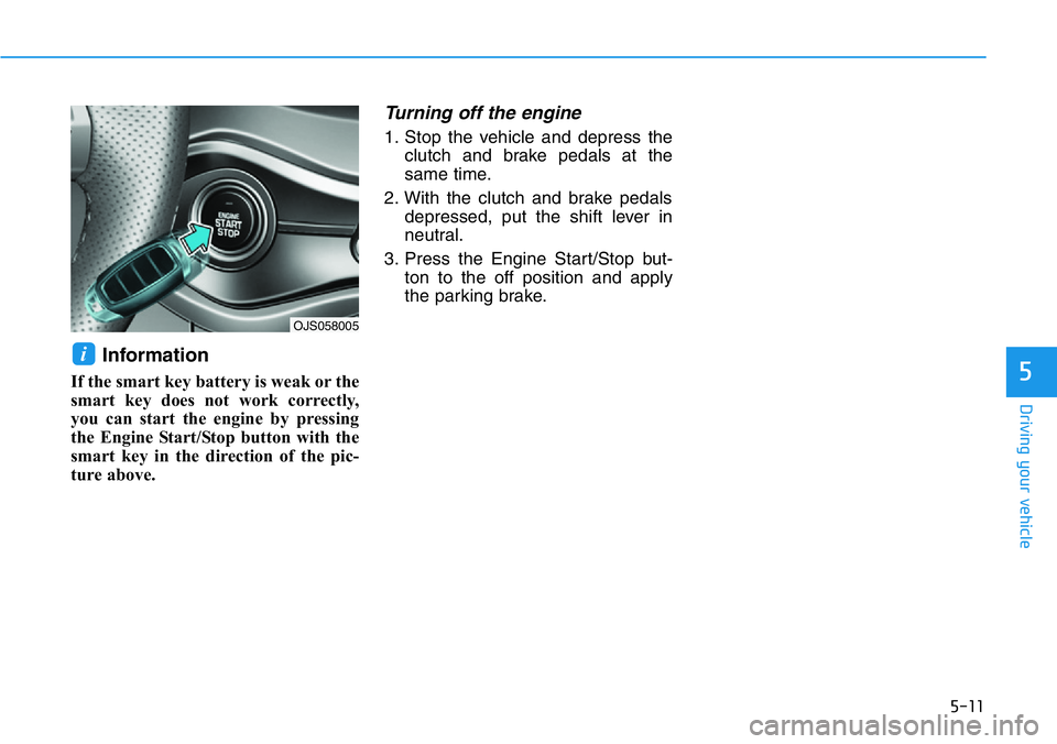 HYUNDAI VELOSTER N 2022 Owners Manual 5-11
Driving your vehicle
5
Information
If the smart key battery is weak or the
smart key does not work correctly,
you can start the engine by pressing
the Engine Start/Stop button with the
smart key HYUNDAI VELOSTER N 2022 Owners Manual 5-11
Driving your vehicle
5
Information
If the smart key battery is weak or the
smart key does not work correctly,
you can start the engine by pressing
the Engine Start/Stop button with the
smart key