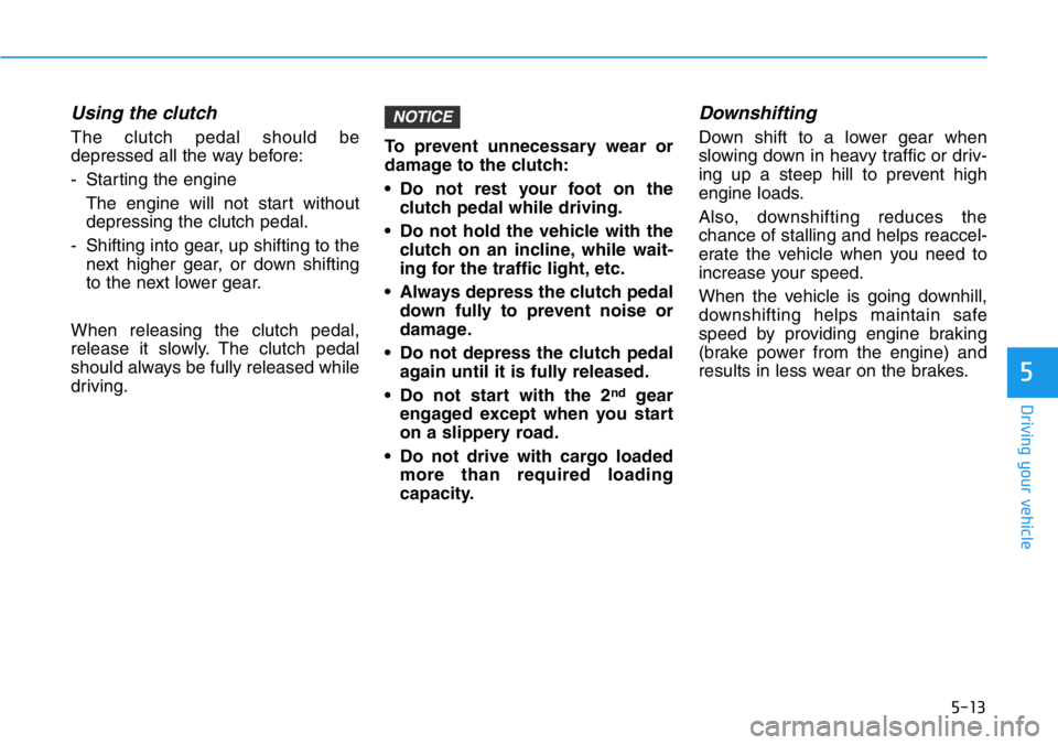 HYUNDAI VELOSTER N 2022 Owners Manual 5-13
Driving your vehicle
5
Using the clutch
The clutch pedal should be
depressed all the way before:
- Starting the engine
The engine will not start without
depressing the clutch pedal.
- Shifting HYUNDAI VELOSTER N 2022 Owners Manual 5-13
Driving your vehicle
5
Using the clutch
The clutch pedal should be
depressed all the way before:
- Starting the engine
The engine will not start without
depressing the clutch pedal.
- Shifting