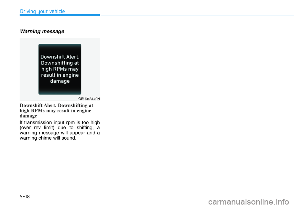 HYUNDAI VELOSTER N 2022 Owners Manual 5-18
Driving your vehicle
Warning message
Downshift Alert. Downshifting at
high RPMs may result in engine
damage
If transmission input rpm is too high
(over rev limit) due to shifting, a
warning messa HYUNDAI VELOSTER N 2022 Owners Manual 5-18
Driving your vehicle
Warning message
Downshift Alert. Downshifting at
high RPMs may result in engine
damage
If transmission input rpm is too high
(over rev limit) due to shifting, a
warning messa
