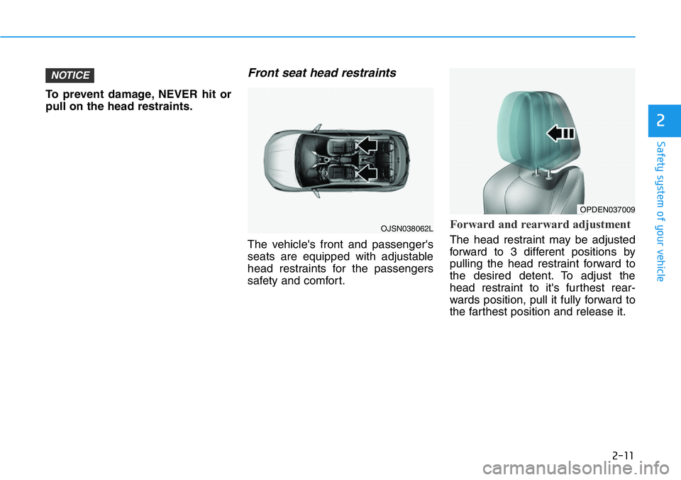 HYUNDAI VELOSTER N 2022 Owners Manual 2-11
Safety system of your vehicle
To prevent damage, NEVER hit or
pull on the head restraints.
Front seat head restraints
The vehicle's front and passenger's
seats are equipped with adjustabl HYUNDAI VELOSTER N 2022 Owners Manual 2-11
Safety system of your vehicle
To prevent damage, NEVER hit or
pull on the head restraints.
Front seat head restraints
The vehicle's front and passenger's
seats are equipped with adjustabl