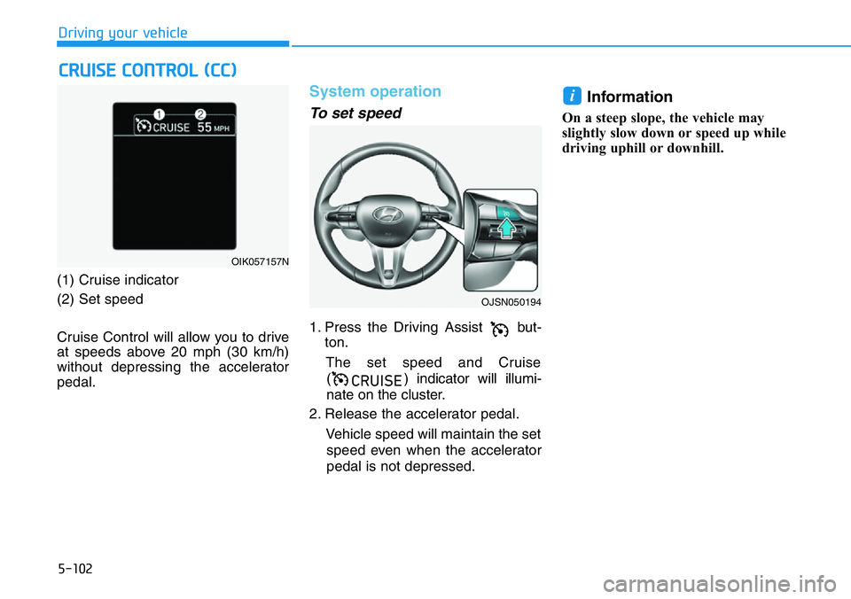 HYUNDAI VELOSTER N 2022 Owners Manual 5-102
Driving your vehicle
(1) Cruise indicator
(2) Set speed
Cruise Control will allow you to drive
at speeds above 20 mph (30 km/h)
without depressing the accelerator
pedal.
System operation
To HYUNDAI VELOSTER N 2022 Owners Manual 5-102
Driving your vehicle
(1) Cruise indicator
(2) Set speed
Cruise Control will allow you to drive
at speeds above 20 mph (30 km/h)
without depressing the accelerator
pedal.
System operation
To
