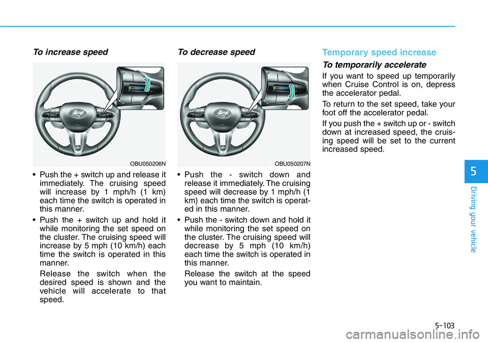 HYUNDAI VELOSTER N 2022  Owners Manual 5-103
Driving your vehicle
5
To increase speed    
• Push the + switch up and release it
immediately. The cruising speed
will increase by 1 mph/h (1 km)
each time the switch is operated in
this mann