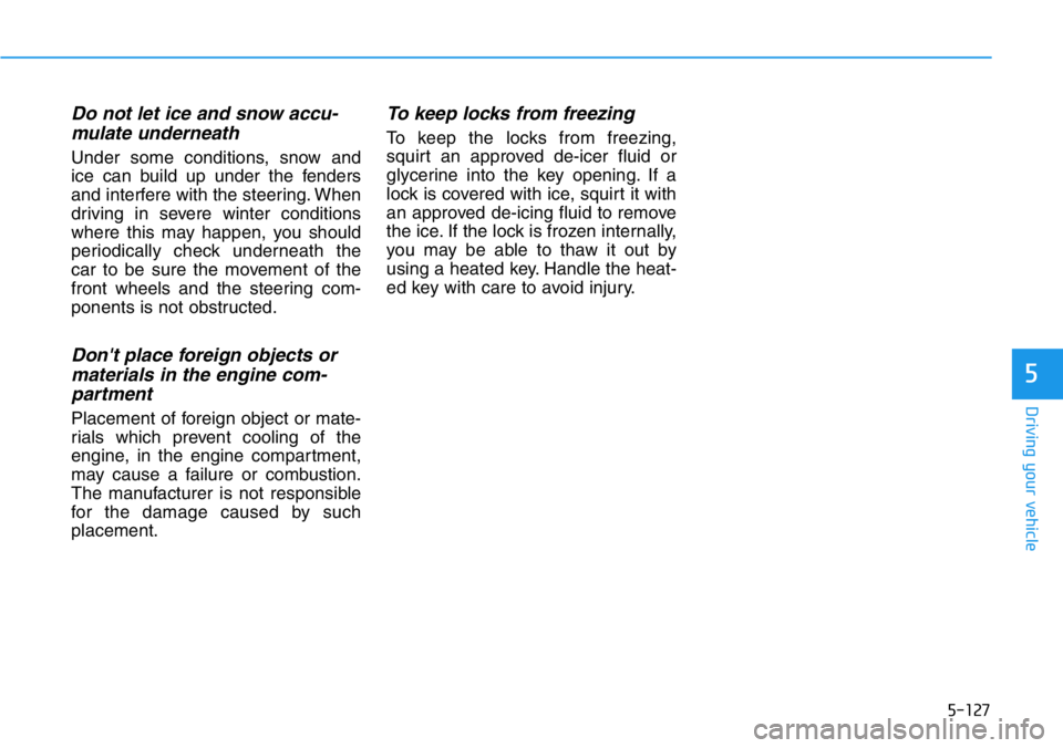 HYUNDAI VELOSTER N 2022 Owners Manual 5-127
Driving your vehicle
5
Do not let ice and snow accu-
mulate underneath
Under some conditions, snow and
ice can build up under the fenders
and interfere with the steering. When
driving in severe HYUNDAI VELOSTER N 2022 Owners Manual 5-127
Driving your vehicle
5
Do not let ice and snow accu-
mulate underneath
Under some conditions, snow and
ice can build up under the fenders
and interfere with the steering. When
driving in severe