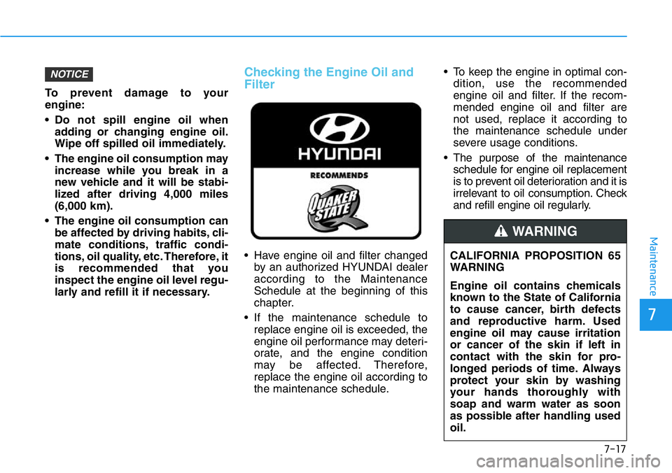 HYUNDAI VELOSTER N 2022 Owners Manual 7-17
7
Maintenance
To prevent damage to your
engine:
• Do not spill engine oil when
adding or changing engine oil.
Wipe off spilled oil immediately.
• The engine oil consumption may
increase while HYUNDAI VELOSTER N 2022 Owners Manual 7-17
7
Maintenance
To prevent damage to your
engine:
• Do not spill engine oil when
adding or changing engine oil.
Wipe off spilled oil immediately.
• The engine oil consumption may
increase while