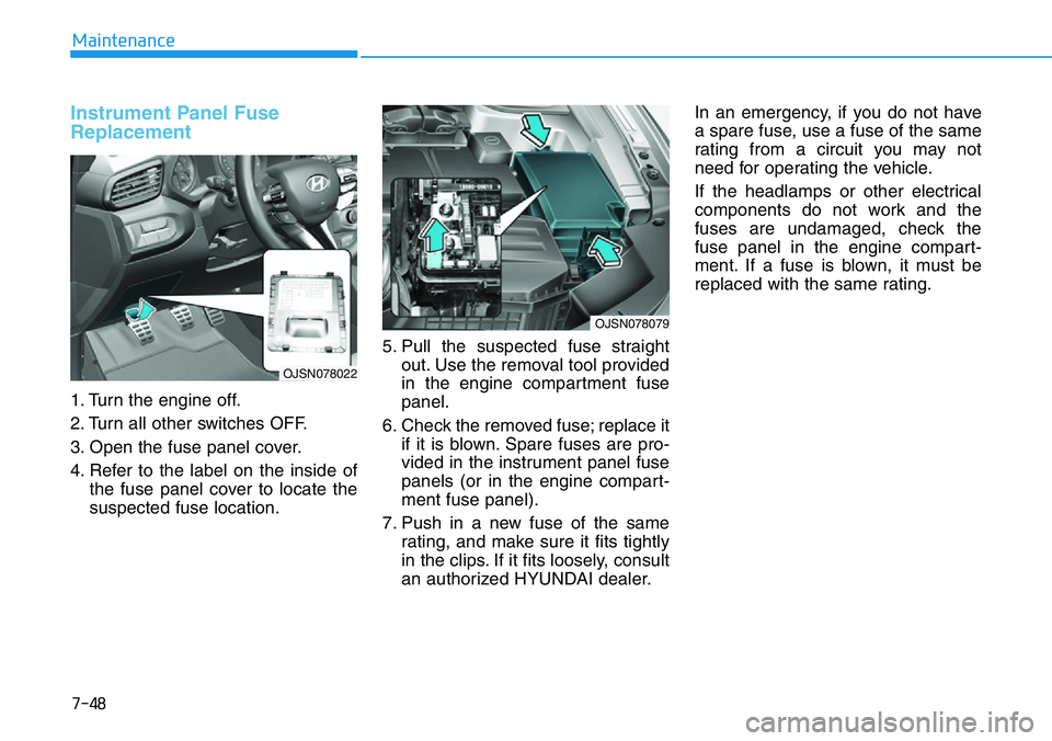 HYUNDAI VELOSTER N 2022 Owners Manual 7-48
Maintenance
Instrument Panel Fuse
Replacement
1. Turn the engine off.
2. Turn all other switches OFF.
3. Open the fuse panel cover.
4. Refer to the label on the inside of
the fuse panel cover t HYUNDAI VELOSTER N 2022 Owners Manual 7-48
Maintenance
Instrument Panel Fuse
Replacement
1. Turn the engine off.
2. Turn all other switches OFF.
3. Open the fuse panel cover.
4. Refer to the label on the inside of
the fuse panel cover t