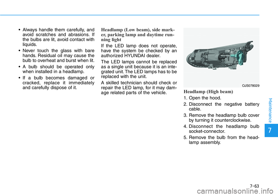 HYUNDAI VELOSTER N 2022  Owners Manual 7-63
7
Maintenance
• Always handle them carefully, and
avoid scratches and abrasions. If
the bulbs are lit, avoid contact with
liquids.
• Never touch the glass with bare
hands. Residual oil may ca