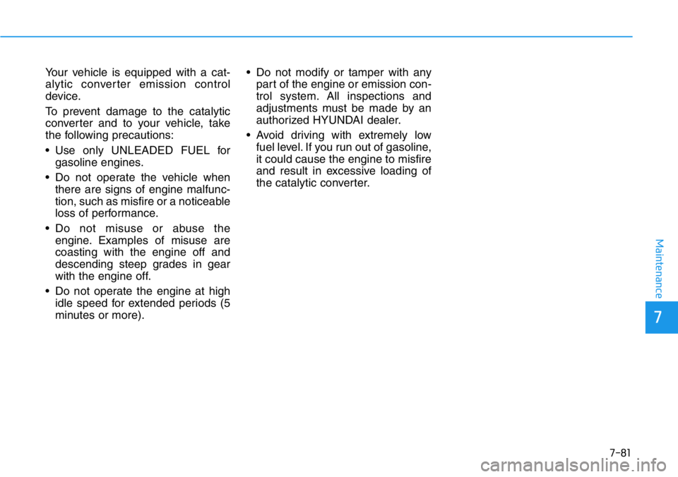 HYUNDAI VELOSTER N 2022 Owners Manual 7-81
7
Maintenance
Your vehicle is equipped with a cat-
alytic converter emission control
device.
To prevent damage to the catalytic
converter and to your vehicle, take
the following precautions:
• HYUNDAI VELOSTER N 2022 Owners Manual 7-81
7
Maintenance
Your vehicle is equipped with a cat-
alytic converter emission control
device.
To prevent damage to the catalytic
converter and to your vehicle, take
the following precautions:
•