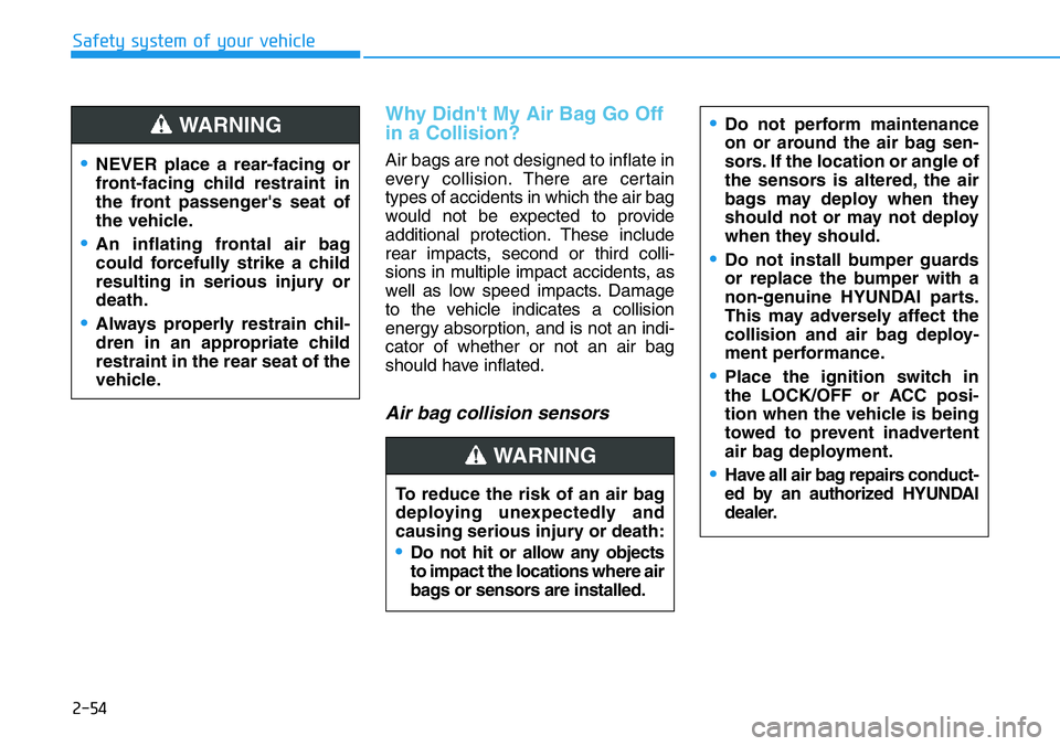 HYUNDAI VELOSTER N 2022 Owners Manual 2-54
Safety system of your vehicle
Why Didn't My Air Bag Go Off
in a Collision?
Air bags are not designed to inflate in
every collision.There are certain
types of accidents in which the air bag
w HYUNDAI VELOSTER N 2022 Owners Manual 2-54
Safety system of your vehicle
Why Didn't My Air Bag Go Off
in a Collision?
Air bags are not designed to inflate in
every collision.There are certain
types of accidents in which the air bag
w