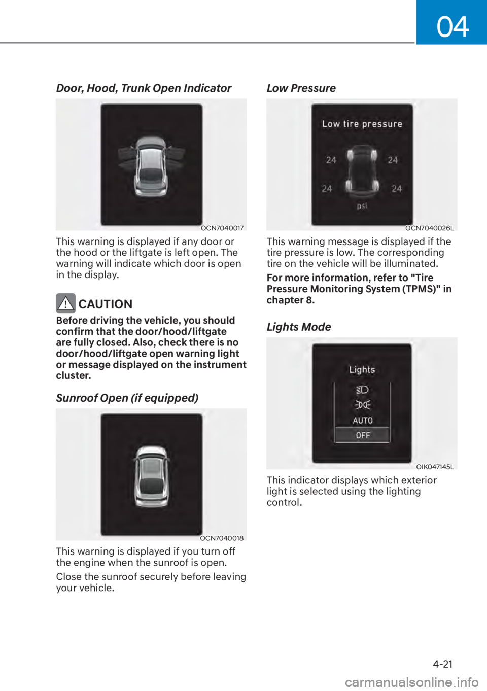 HYUNDAI ELANTRA 2023  Owners Manual 04
4-21
Door, Hood, Trunk Open Indicator
OCN7040017
This warning is displayed if any door or 
the hood or the liftgate is left open. The 
warning will indicate which door is open 
in the display.
 CAU