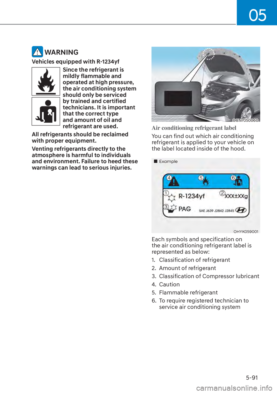HYUNDAI ELANTRA 2023 Owners Manual 05
5-91
WARNING
Vehicles equipped with R-1234yf
Since the refrigerant is
mildly flammable and
operated at high pressure,
the air conditioning system
should only be serviced
by trained and certif HYUNDAI ELANTRA 2023 Owners Manual 05
5-91
WARNING
Vehicles equipped with R-1234yf
Since the refrigerant is
mildly flammable and
operated at high pressure,
the air conditioning system
should only be serviced
by trained and certif