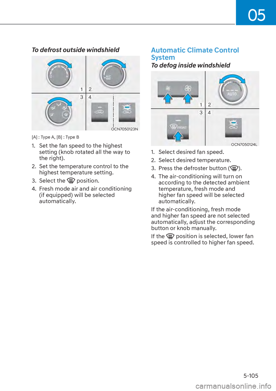 HYUNDAI ELANTRA 2023  Owners Manual 05
5-105
To defrost outside windshield
OCN7050123N
[A] : Type A, [B] : Type B
1.  Set the fan speed to the highest setting (knob rotated all the way to 
the right).
2.  Set the temperature control to 