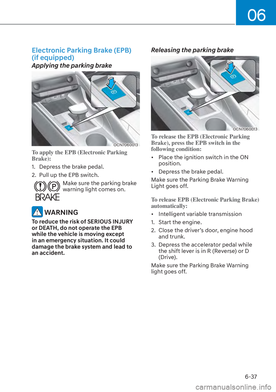 HYUNDAI ELANTRA 2023  Owners Manual 06
6-37
Electronic Parking Brake (EPB)  
(if equipped)
Applying the parking brake
OCN7060013
To apply the EPB (Electronic Parking 
Brake):
1.  Depress the brake pedal.
2. 
Pull up the EPB switch. 
Mak