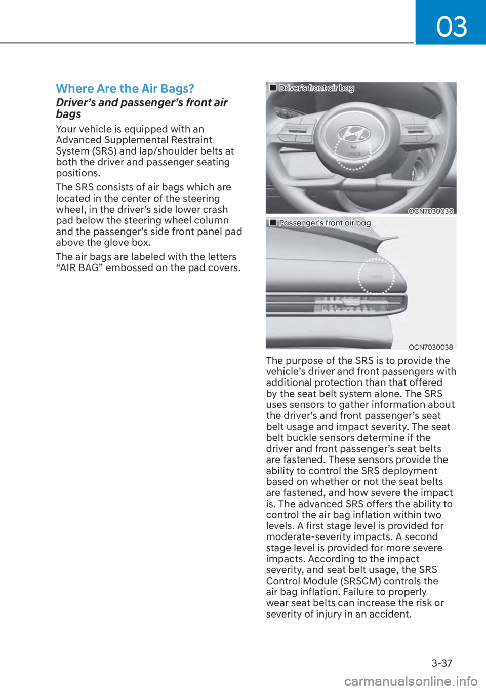 HYUNDAI ELANTRA 2023  Owners Manual 03
3-37
Where Are the Air Bags?
Driver’s and passenger’s front air 
bags
Your vehicle is equipped with an 
Advanced Supplemental Restraint 
System (SRS) and lap/shoulder belts at 
both the driver 