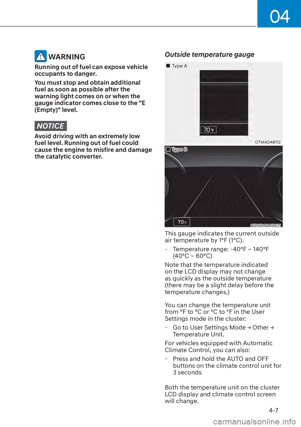 HYUNDAI ELANTRA 2023  Owners Manual 04
4-7
 WARNING
Running out of fuel can expose vehicle 
occupants to danger.
You must stop and obtain additional 
fuel as soon as possible after the 
warning light comes on or when the 
gauge indicato
