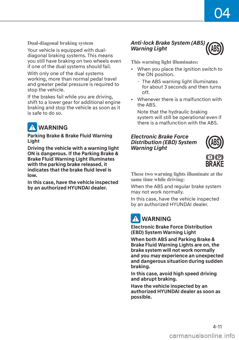 HYUNDAI ELANTRA 2023  Owners Manual 04
4-11
Dual-diagonal braking system
Your vehicle is equipped with dual-
diagonal br
aking systems. This means 
you still have braking on two wheels even 
if one of the dual systems should fail.
With 