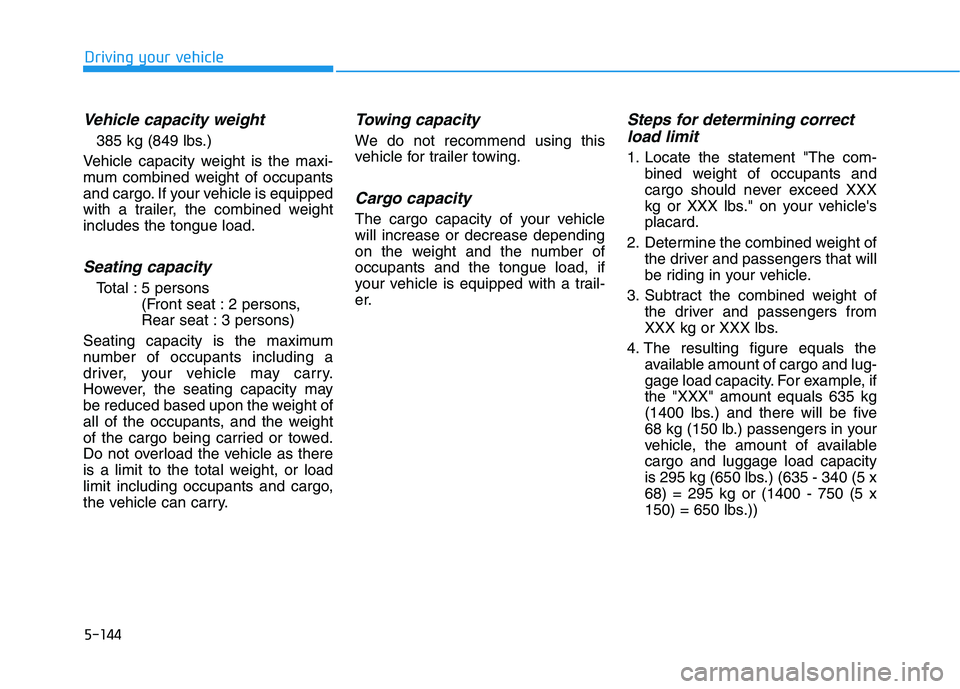 HYUNDAI ELANTRA SPORT 2018  Owners Manual 5-144
Driving your vehicle
Vehicle capacity weight
385 kg (849 lbs.)
Vehicle capacity weight is the maxi- 
mum combined weight of occupants
and cargo. If your vehicle is equipped
with a trailer, the c