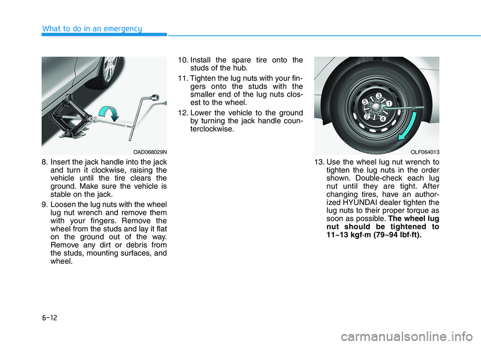 HYUNDAI ELANTRA SPORT 2018 Owners Manual 6-12
What to do in an emergency
8. Insert the jack handle into the jackand turn it clockwise, raising the
vehicle until the tire clears the
ground. Make sure the vehicle is
stable on the jack.
9. Loo HYUNDAI ELANTRA SPORT 2018 Owners Manual 6-12
What to do in an emergency
8. Insert the jack handle into the jackand turn it clockwise, raising the
vehicle until the tire clears the
ground. Make sure the vehicle is
stable on the jack.
9. Loo