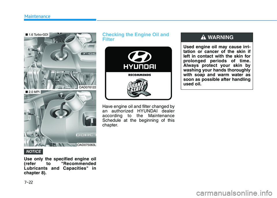 HYUNDAI ELANTRA SPORT 2018  Owners Manual 7-22
Maintenance
Use only the specified engine oil 
(refer to "RecommendedLubricants and Capacities" in
chapter 8).
Checking the Engine Oil and Filter
Have engine oil and filter changed by 
an authori