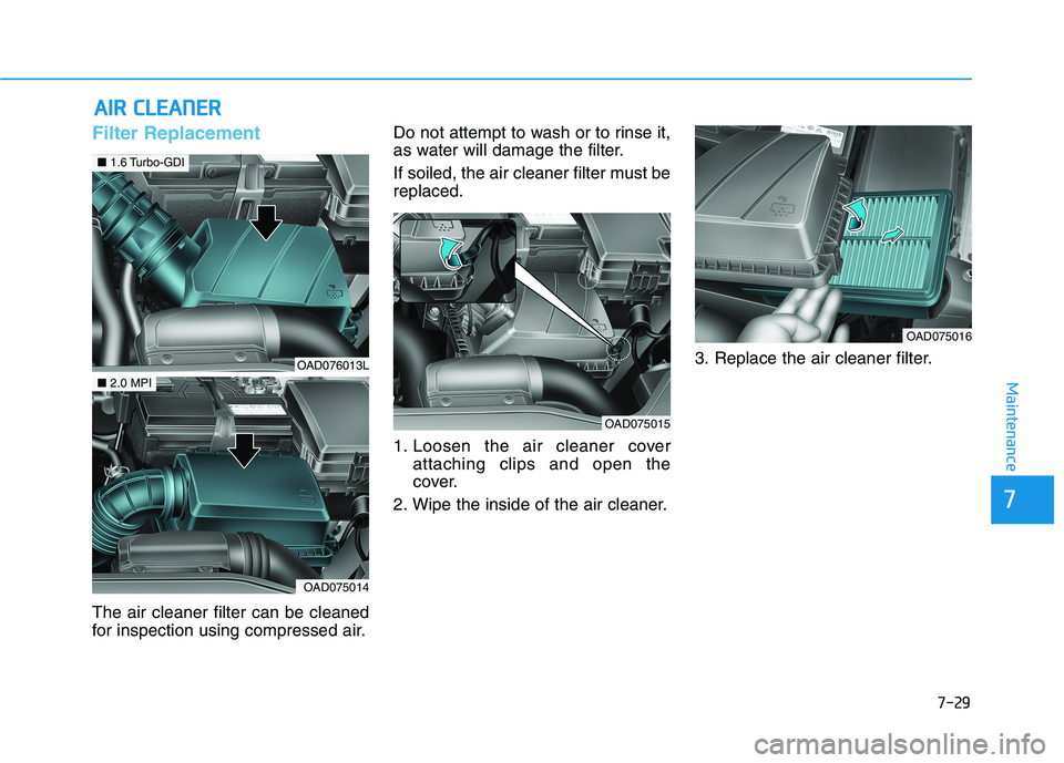 HYUNDAI ELANTRA SPORT 2018 Owners Manual 7-29
7
Maintenance
AAIIRR CC LLEE AA NN EERR
Filter Replacement
The air cleaner filter can be cleaned
for inspection using compressed air. Do not attempt to wash or to rinse it,
as water will da HYUNDAI ELANTRA SPORT 2018 Owners Manual 7-29
7
Maintenance
AAIIRR CC LLEE AA NN EERR
Filter Replacement
The air cleaner filter can be cleaned
for inspection using compressed air. Do not attempt to wash or to rinse it,
as water will da