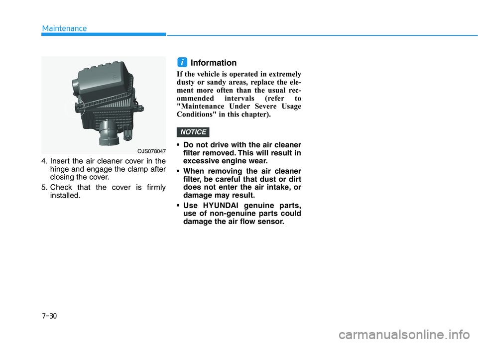 HYUNDAI ELANTRA SPORT 2018 Owners Manual 7-30
Maintenance
4. Insert the air cleaner cover in thehinge and engage the clamp after
closing the cover.
5. Check that the cover is firmly installed. Information
If the vehicle is operated in extr HYUNDAI ELANTRA SPORT 2018 Owners Manual 7-30
Maintenance
4. Insert the air cleaner cover in thehinge and engage the clamp after
closing the cover.
5. Check that the cover is firmly installed. Information
If the vehicle is operated in extr