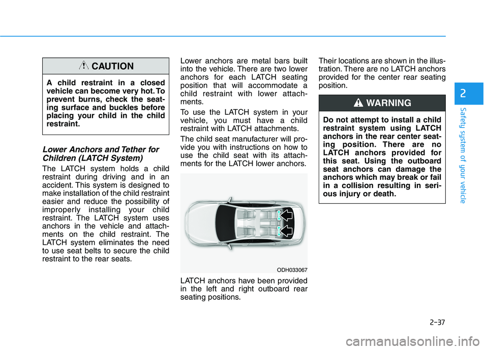 HYUNDAI ELANTRA SPORT 2018 Workshop Manual 2-37
Safety system of your vehicle
2
Lower Anchors and Tether forChildren (LATCH System)
The LATCH system holds a child 
restraint during driving and in an
accident. This system is designed to
make in