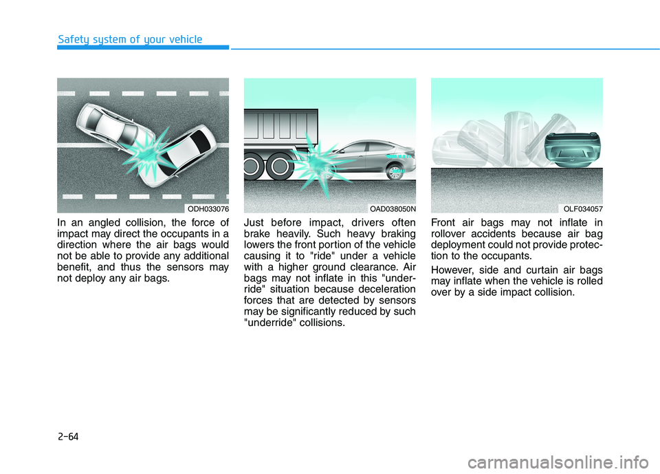 HYUNDAI ELANTRA SPORT 2018 Manual Online 2-64
Safety system of your vehicle
In an angled collision, the force of
impact may direct the occupants in a
direction where the air bags would
not be able to provide any additional
benefit, and thus HYUNDAI ELANTRA SPORT 2018 Manual Online 2-64
Safety system of your vehicle
In an angled collision, the force of
impact may direct the occupants in a
direction where the air bags would
not be able to provide any additional
benefit, and thus