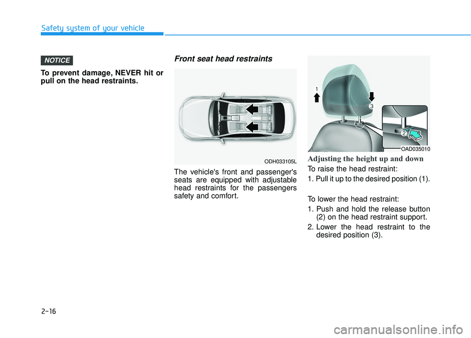 HYUNDAI ELANTRA LIMITED 2017 Service Manual 2-16
To prevent damage, NEVER hit or
pull on the head restraints.
Front seat head restraints
The vehicles front and passengers
seats are equipped with adjustable
head restraints for the passengers
s