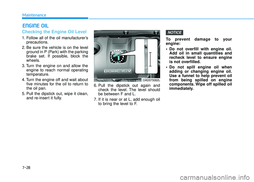 HYUNDAI ELANTRA LIMITED 2017  Owners Manual 7-28
Maintenance
E
EN
N G
GI
IN
N E
E 
 O
O I
IL
L
Checking the Engine Oil Level 
1. Follow all of the oil manufacturer’s
precautions.
2. Be sure the vehicle is on the level ground in P (Park) with 