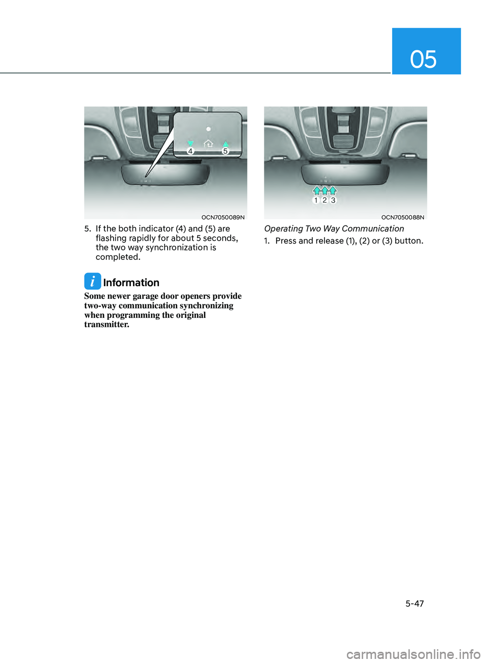 HYUNDAI ELANTRA SEL 2021 Owners Manual 05
5-47
OCN7050089N
5. If the both indicator (4) and (5) are
flashing rapidly for about 5 seconds,
the two way synchronization is
completed.
Information
Some newer garage door openers provide
two HYUNDAI ELANTRA SEL 2021 Owners Manual 05
5-47
OCN7050089N
5. If the both indicator (4) and (5) are
flashing rapidly for about 5 seconds,
the two way synchronization is
completed.
Information
Some newer garage door openers provide
two