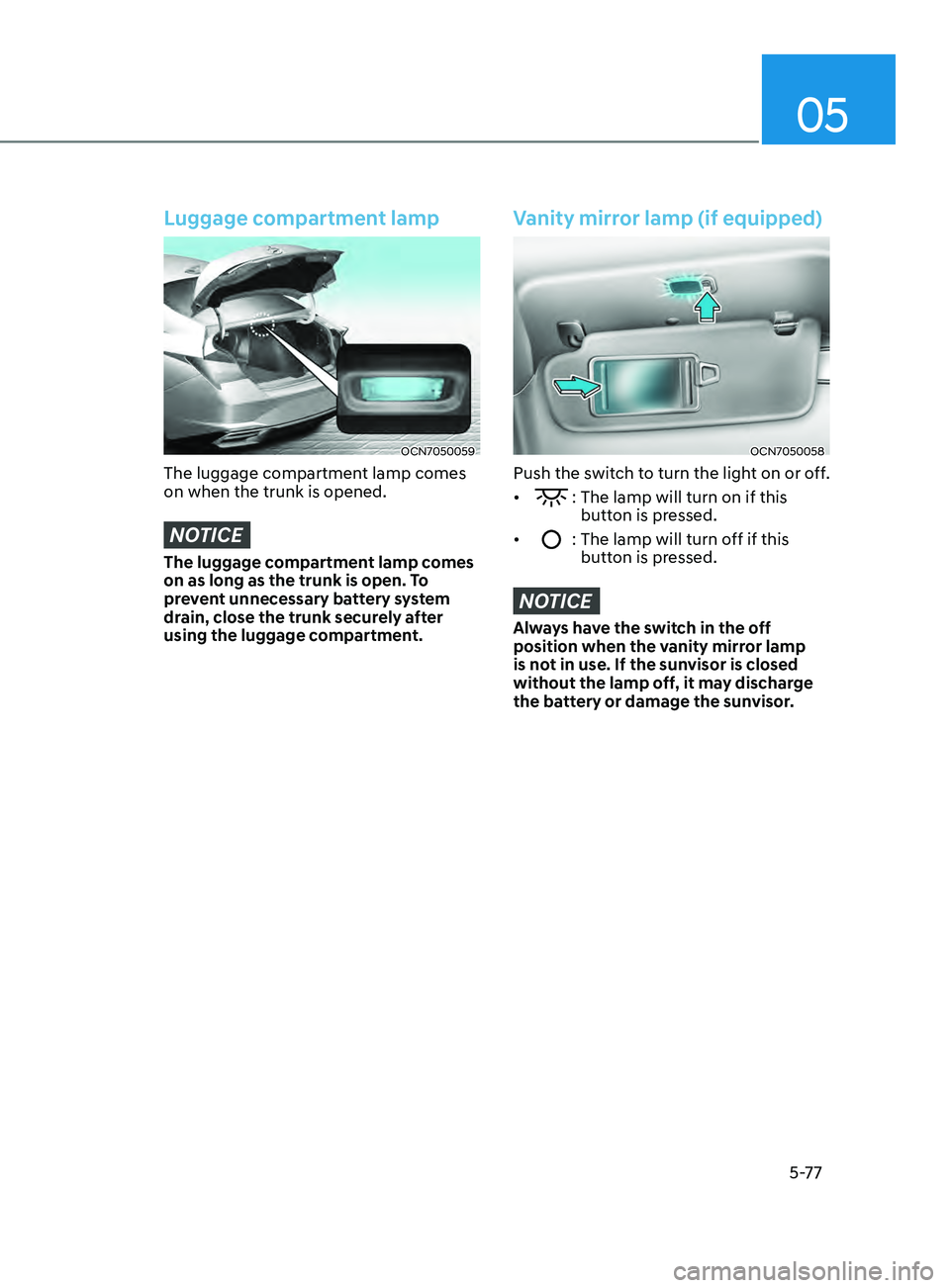 HYUNDAI ELANTRA SEL 2021 Owners Manual 05
5-77
Luggage compartment lamp
OCN7050059
The luggage compartment lamp comes
on when the trunk is opened.
NOTICE
The luggage compartment lamp comes
on as long as the trunk is open. To
prevent unn HYUNDAI ELANTRA SEL 2021 Owners Manual 05
5-77
Luggage compartment lamp
OCN7050059
The luggage compartment lamp comes
on when the trunk is opened.
NOTICE
The luggage compartment lamp comes
on as long as the trunk is open. To
prevent unn