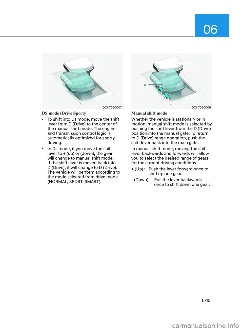 HYUNDAI ELANTRA SEL 2021 Owners Manual 06
6-15
OCN7060007
DS mode (Drive Sporty)
• To shift into Ds mode, move the shift
lever from D (Drive) to the center of
the manual shift mode. The engine
and transmission control logic is
automa HYUNDAI ELANTRA SEL 2021 Owners Manual 06
6-15
OCN7060007
DS mode (Drive Sporty)
• To shift into Ds mode, move the shift
lever from D (Drive) to the center of
the manual shift mode. The engine
and transmission control logic is
automa