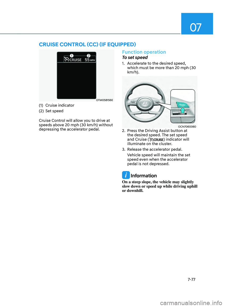 HYUNDAI ELANTRA SEL 2021  Owners Manual 07
7-7 7
OTM058156E
(1) Cruise indicator
(2)
 Set speed
Cruise Con

trol will allow you to drive at 
speeds above 20 mph (30 km/h) without 
depressing the accelerator pedal.
Function operation 
To set